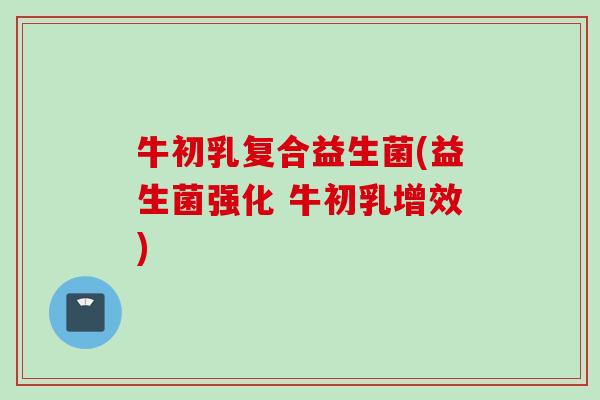 牛初乳复合益生菌(益生菌强化 牛初乳增效)