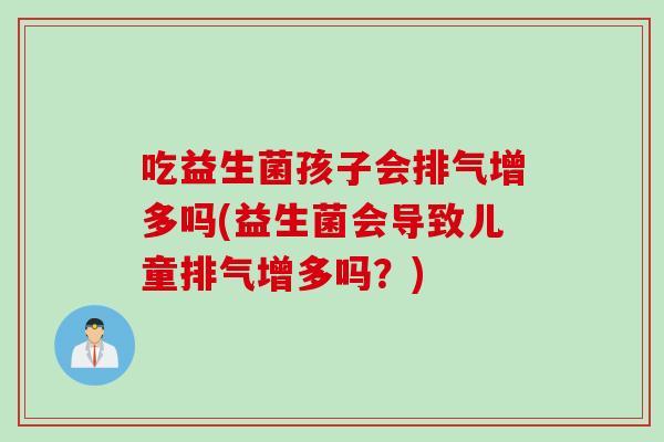 吃益生菌孩子会排气增多吗(益生菌会导致儿童排气增多吗？)