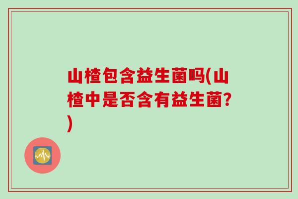 山楂包含益生菌吗(山楂中是否含有益生菌？)