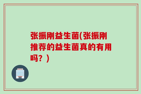 张振刚益生菌(张振刚推荐的益生菌真的有用吗？)