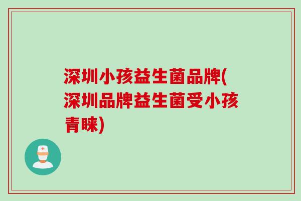 深圳小孩益生菌品牌(深圳品牌益生菌受小孩青睐)