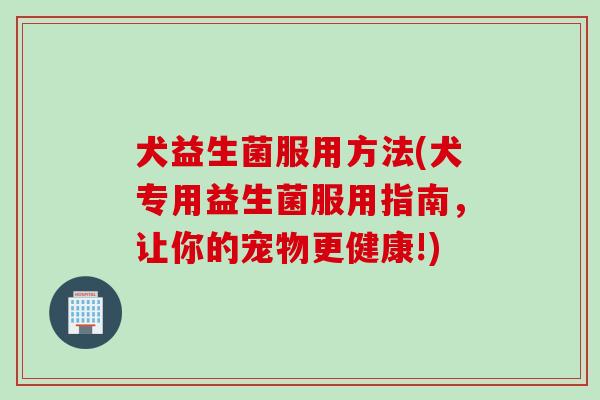 犬益生菌服用方法(犬专用益生菌服用指南，让你的宠物更健康!)