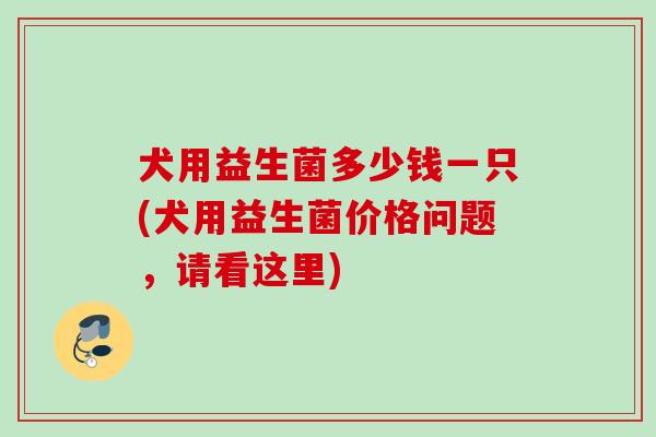 犬用益生菌多少钱一只(犬用益生菌价格问题，请看这里)