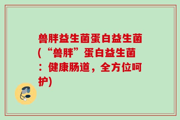 兽胖益生菌蛋白益生菌(“兽胖”蛋白益生菌：健康肠道，全方位呵护)