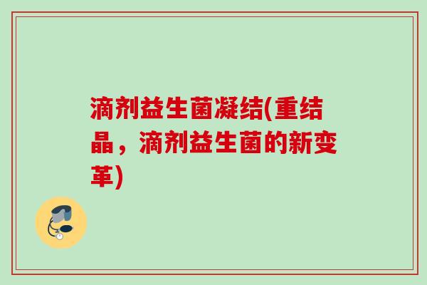 滴剂益生菌凝结(重结晶，滴剂益生菌的新变革)