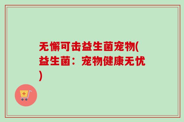 无懈可击益生菌宠物(益生菌：宠物健康无忧)