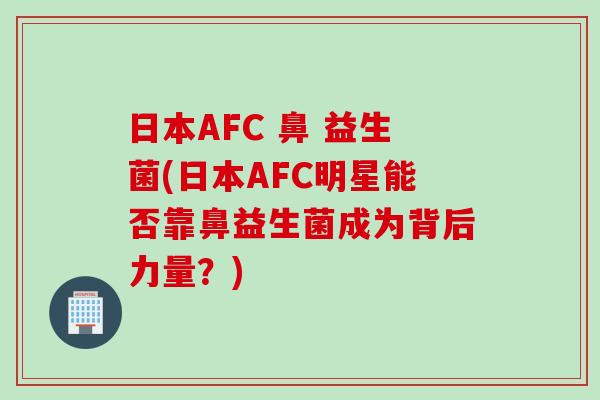 日本AFC 鼻 益生菌(日本AFC明星能否靠鼻益生菌成为背后力量？)