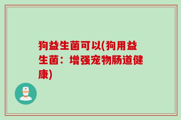 狗益生菌可以(狗用益生菌:增强宠物肠道健康) 狗益生菌可以(狗用益生菌:增强宠物肠道健康)