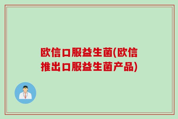 欧信口服益生菌(欧信推出口服益生菌产品)