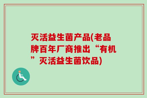 灭活益生菌产品(老品牌百年厂商推出“有机”灭活益生菌饮品) 灭活益生菌产品(老品牌百年厂商推出“有机”灭活益生菌饮品)
