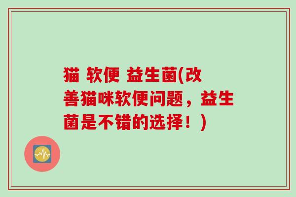 猫 软便 益生菌(改善猫咪软便问题,益生菌是不错的选择!) 猫 软便 益生菌(改善猫咪软便问题,益生菌是不错的选择!)