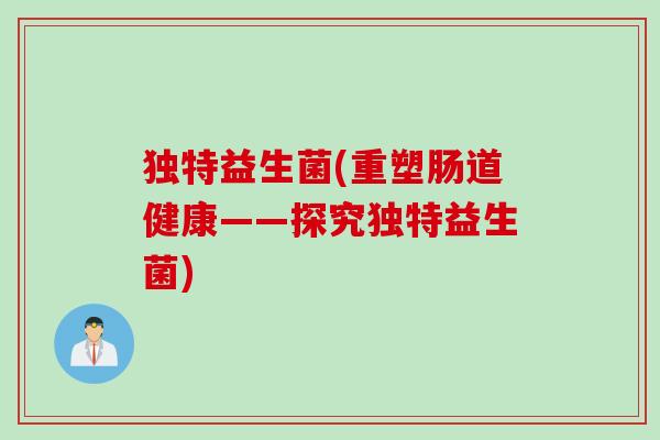 独特益生菌(重塑肠道健康——探究独特益生菌)