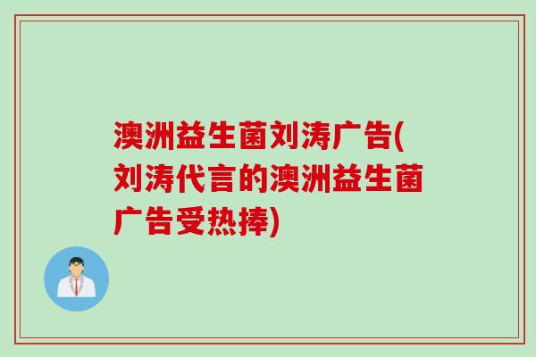 澳洲益生菌刘涛广告(刘涛代言的澳洲益生菌广告受热捧)