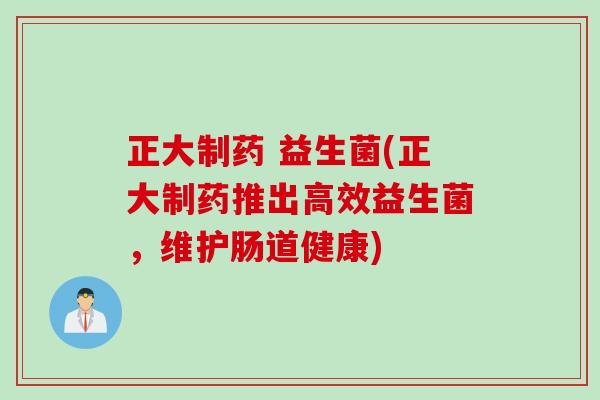 正大制药 益生菌(正大制药推出高效益生菌，维护肠道健康)