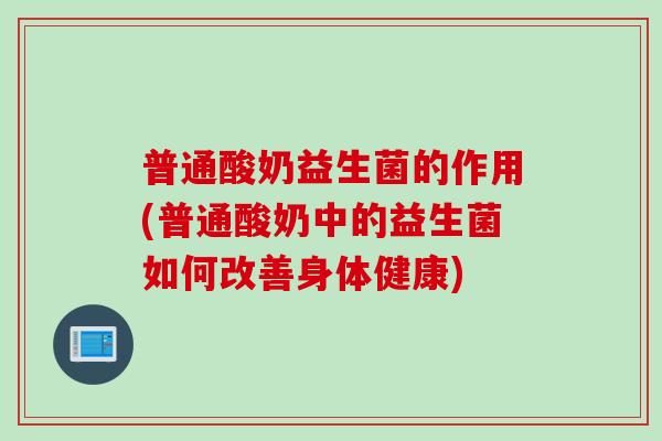 普通酸奶益生菌的作用(普通酸奶中的益生菌如何改善身体健康) 普通酸奶益生菌的作用(普通酸奶中的益生菌如何改善身体健康)