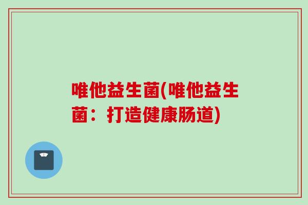 唯他益生菌(唯他益生菌：打造健康肠道)