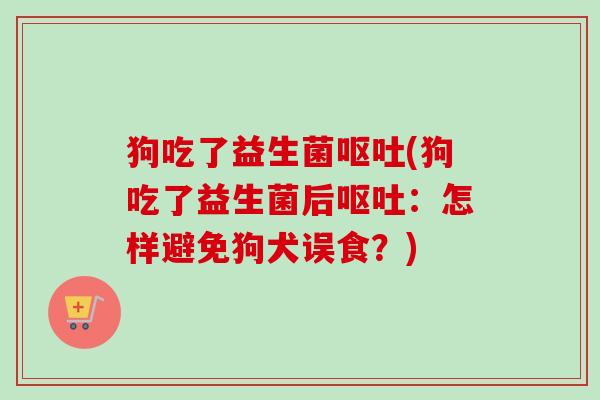 狗吃了益生菌(狗吃了益生菌后：怎样避免狗犬误食？)
