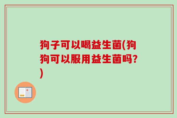 狗子可以喝益生菌(狗狗可以服用益生菌吗?) 狗子可以喝益生菌(狗狗可以服用益生菌吗?)