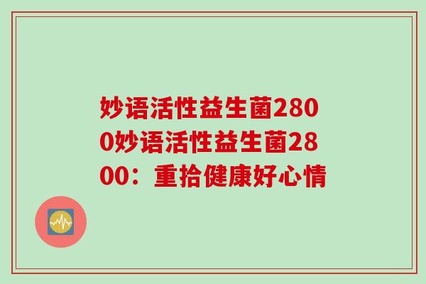 妙语活性益生菌2800妙语活性益生菌2800:重拾健康好心情 妙语活性益生菌2800妙语活性益生菌2800:重拾健康好心情