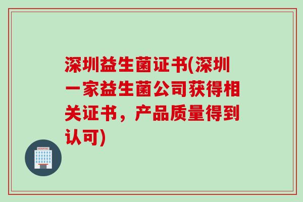 深圳益生菌证书(深圳一家益生菌公司获得相关证书，产品质量得到认可)