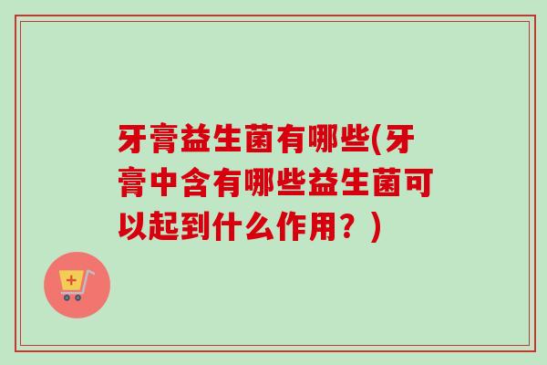牙膏益生菌有哪些(牙膏中含有哪些益生菌可以起到什么作用?) 牙膏益生菌有哪些(牙膏中含有哪些益生菌可以起到什么作用?)