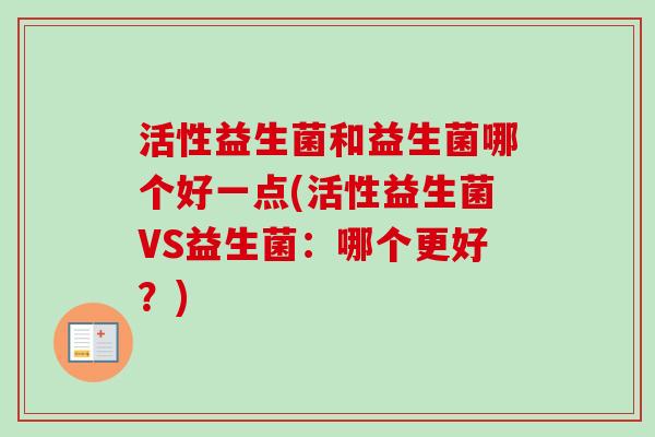 活性益生菌和益生菌哪个好一点(活性益生菌VS益生菌：哪个更好？)