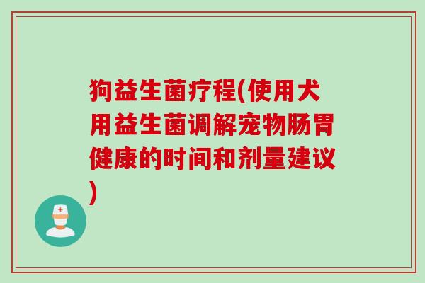 狗益生菌疗程(使用犬用益生菌调解宠物肠胃健康的时间和剂量建议)