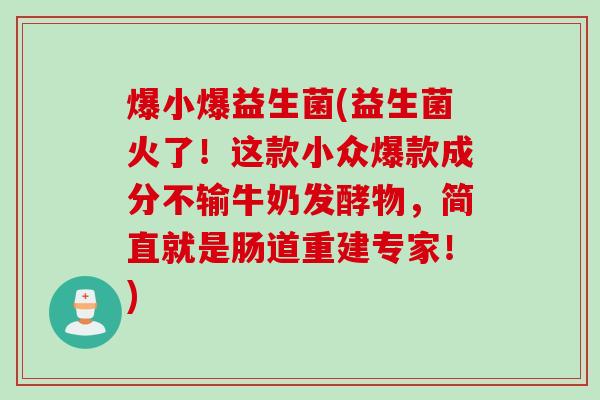 爆小爆益生菌(益生菌火了！这款小众爆款成分不输牛奶发酵物，简直就是肠道重建专家！)