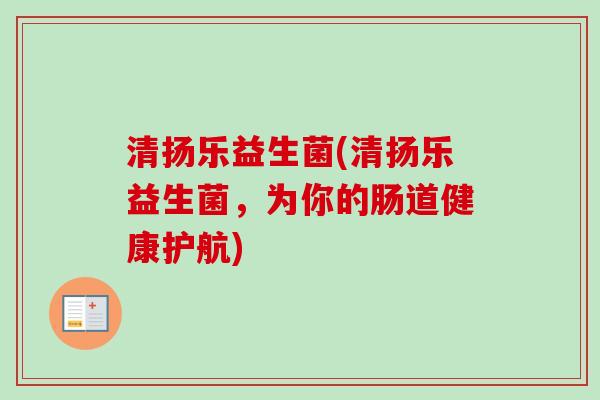 清扬乐益生菌(清扬乐益生菌，为你的肠道健康护航)