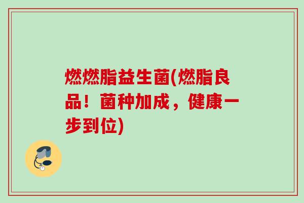 燃燃脂益生菌(燃脂良品！菌种加成，健康一步到位)