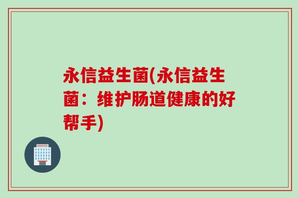 永信益生菌(永信益生菌：维护肠道健康的好帮手)