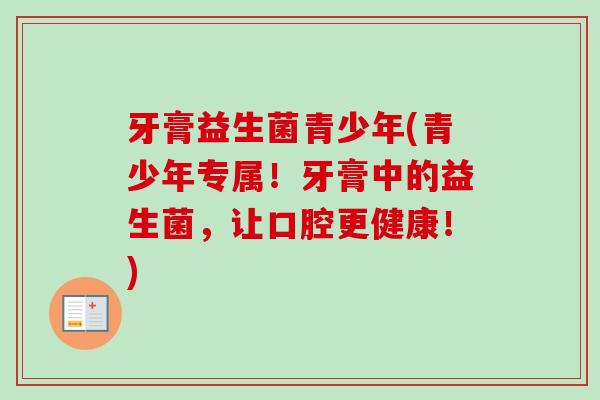 牙膏益生菌青少年(青少年专属！牙膏中的益生菌，让口腔更健康！)