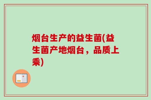 烟台生产的益生菌(益生菌产地烟台，品质上乘)