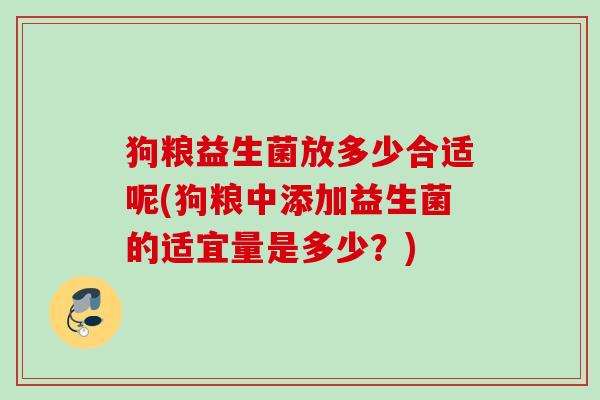 狗粮益生菌放多少合适呢(狗粮中添加益生菌的适宜量是多少？)
