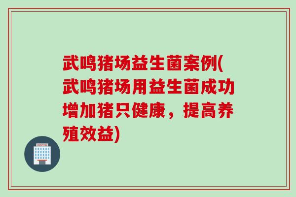 武鸣猪场益生菌案例(武鸣猪场用益生菌成功增加猪只健康，提高养殖效益)