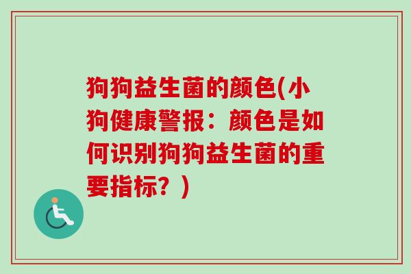狗狗益生菌的颜色(小狗健康警报：颜色是如何识别狗狗益生菌的重要指标？)