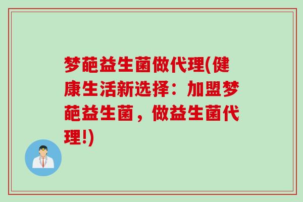 梦葩益生菌做代理(健康生活新选择：加盟梦葩益生菌，做益生菌代理!)