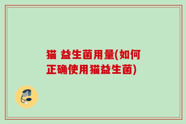 猫 益生菌用量(如何正确使用猫益生菌)