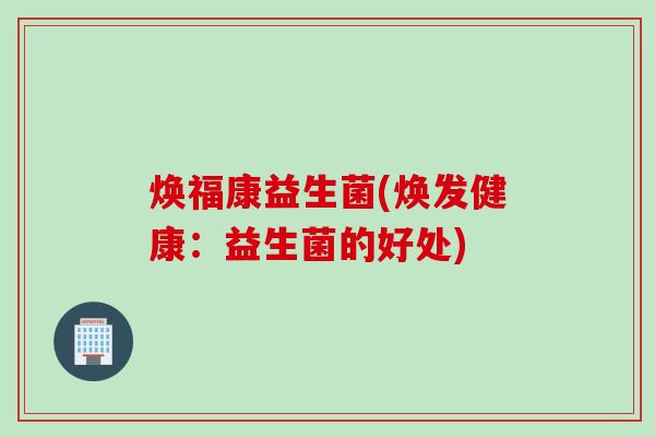 焕福康益生菌(焕发健康：益生菌的好处)