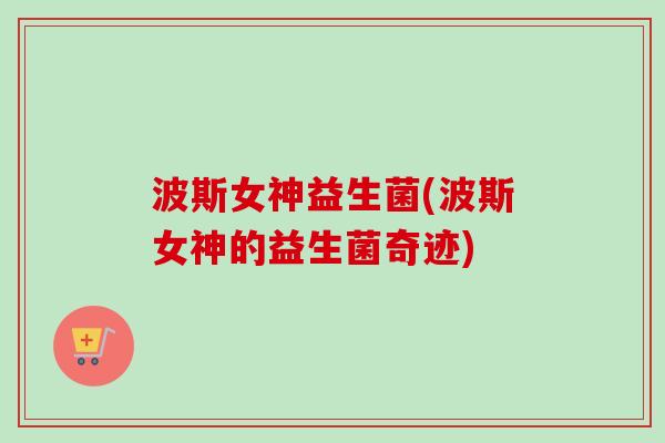 波斯女神益生菌(波斯女神的益生菌奇迹)