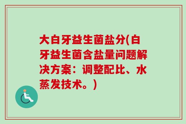 大白牙益生菌盐分(白牙益生菌含盐量问题解决方案：调整配比、水蒸发技术。)