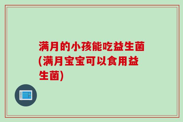 满月的小孩能吃益生菌(满月宝宝可以食用益生菌)