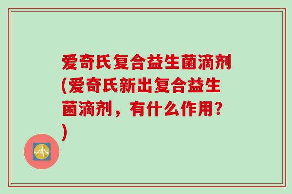 爱奇氏复合益生菌滴剂(爱奇氏新出复合益生菌滴剂，有什么作用？)