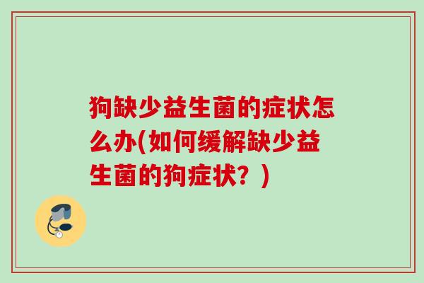 狗缺少益生菌的症状怎么办(如何缓解缺少益生菌的狗症状？)
