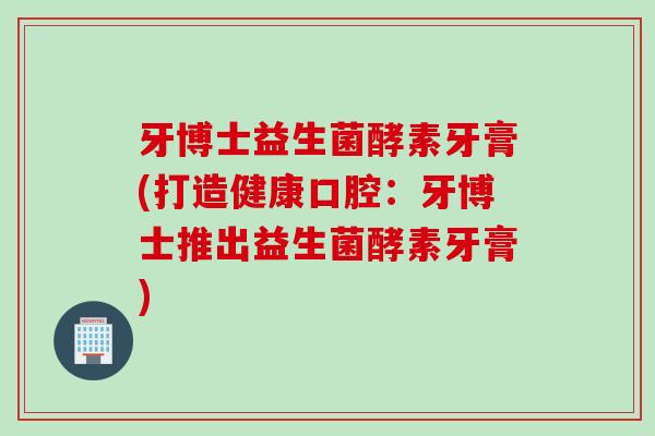 牙博士益生菌酵素牙膏(打造健康口腔:牙博士推出益生菌酵素牙膏) 牙博士益生菌酵素牙膏(打造健康口腔:牙博士推出益生菌酵素牙膏)