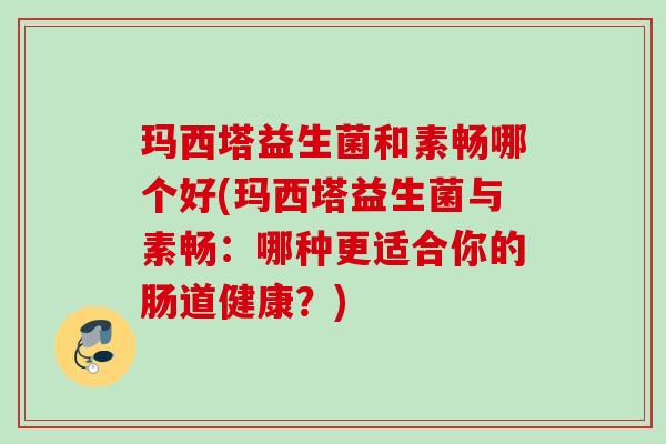 玛西塔益生菌和素畅哪个好(玛西塔益生菌与素畅:哪种更适合你的肠道健康?) 玛西塔益生菌和素畅哪个好(玛西塔益生菌与素畅:哪种更适合你的肠道健康?)