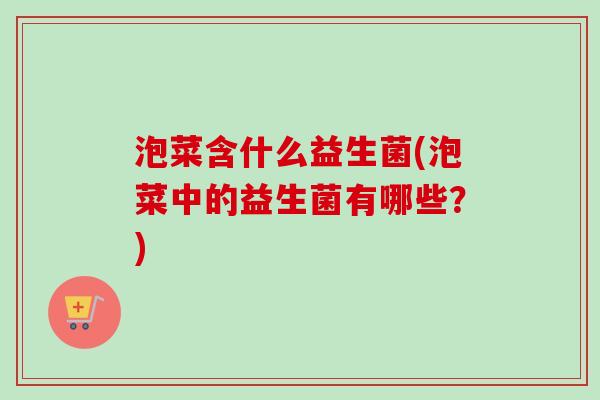 泡菜含什么益生菌(泡菜中的益生菌有哪些?) 泡菜含什么益生菌(泡菜中的益生菌有哪些?)