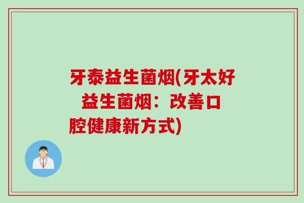 牙泰益生菌烟(牙太好 益生菌烟:改善口腔健康新方式) 牙泰益生菌烟(牙太好 益生菌烟:改善口腔健康新方式)