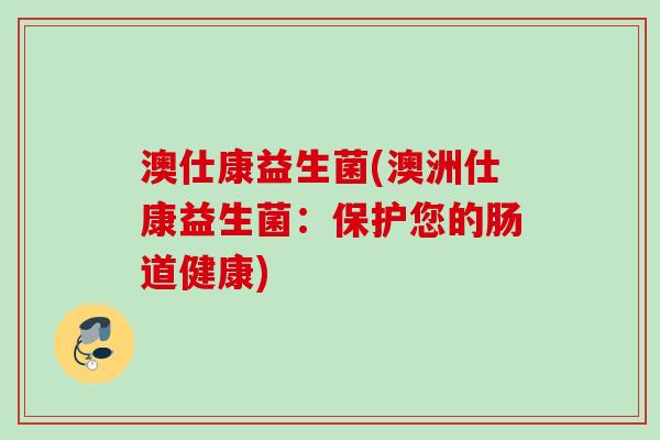 澳仕康益生菌(澳洲仕康益生菌：保护您的肠道健康)