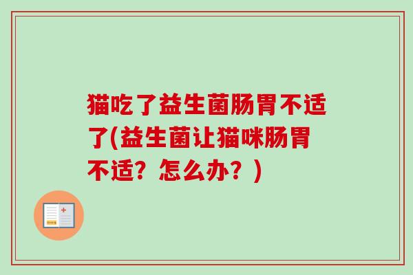 猫吃了益生菌肠胃不适了(益生菌让猫咪肠胃不适？怎么办？)